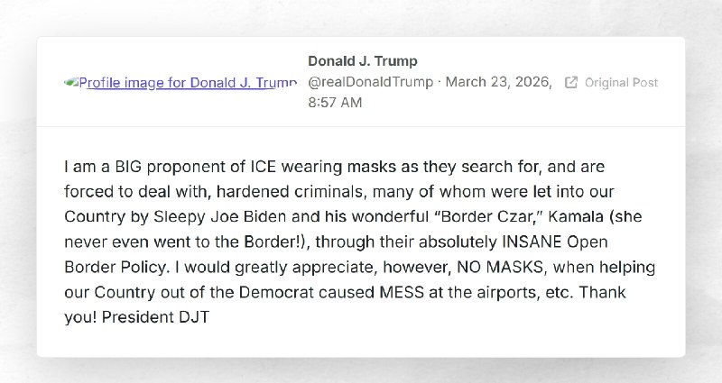 Donald J. Trump: "I am a BIG proponent of ICE wearing masks as they search for, and are forced...